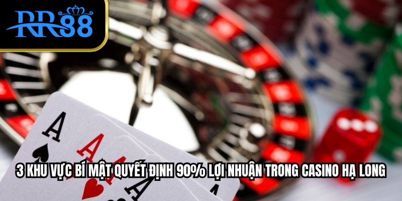 3 khu vực bí mật quyết định 90% lợi nhuận trong Casino Hạ Long