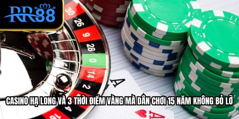 Casino Hạ Long và 3 thời điểm vàng mà dân chơi 15 năm không bỏ lỡ
